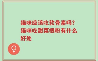 猫咪应该吃软骨素吗？猫咪吃甜菜根粉有什么好处