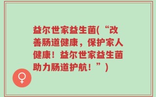 益尔世家益生菌(“改善肠道健康，保护家人健康！益尔世家益生菌助力肠道护航！”)