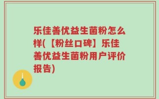 乐佳善优益生菌粉怎么样(【粉丝口碑】乐佳善优益生菌粉用户评价报告)