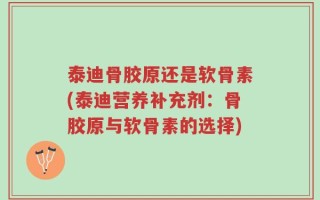 泰迪骨胶原还是软骨素(泰迪营养补充剂：骨胶原与软骨素的选择)
