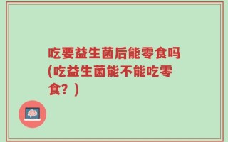 吃要益生菌后能零食吗(吃益生菌能不能吃零食？)