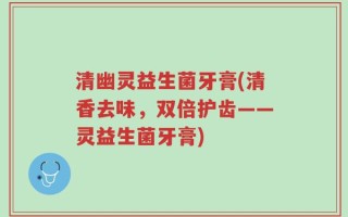 清幽灵益生菌牙膏(清香去味，双倍护齿——灵益生菌牙膏)