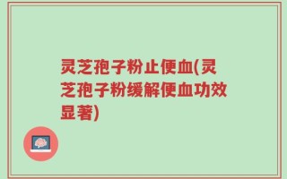 灵芝孢子粉止便血(灵芝孢子粉缓解便血功效显著)