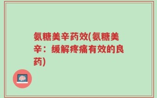 氨糖美辛药效(氨糖美辛：缓解疼痛有效的良药)