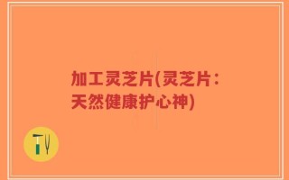加工灵芝片(灵芝片：天然健康护心神)