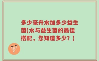 多少毫升水加多少益生菌(水与益生菌的最佳搭配，您知道多少？)