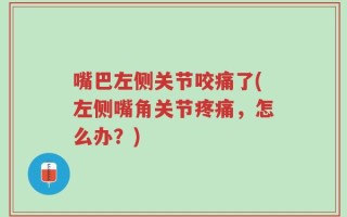 嘴巴左侧关节咬痛了(左侧嘴角关节疼痛，怎么办？)