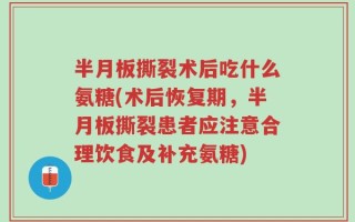 半月板撕裂术后吃什么氨糖(术后恢复期，半月板撕裂患者应注意合理饮食及补充氨糖)