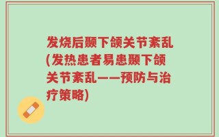发烧后颞下颌关节紊乱(发热患者易患颞下颌关节紊乱——预防与治疗策略)