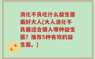 消化不良吃什么益生菌最好大人(大人消化不良最适合摄入哪种益生菌？推荐5种有效的益生菌。)