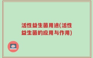 活性益生菌用途(活性益生菌的应用与作用)