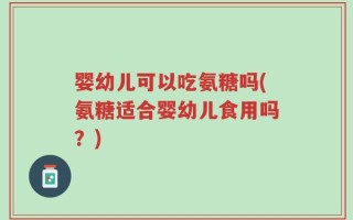 婴幼儿可以吃氨糖吗(氨糖适合婴幼儿食用吗？)
