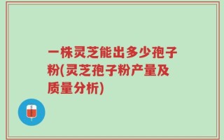 一株灵芝能出多少孢子粉(灵芝孢子粉产量及质量分析)