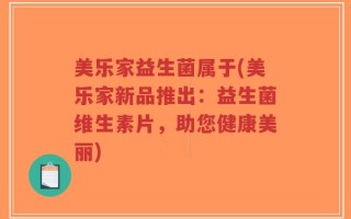 美乐家益生菌属于(美乐家新品推出：益生菌维生素片，助您健康美丽)