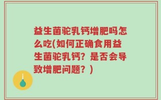 益生菌驼乳钙增肥吗怎么吃(如何正确食用益生菌驼乳钙？是否会导致增肥问题？)