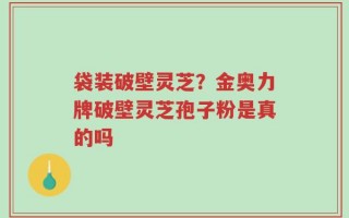 袋装破壁灵芝？金奥力牌破壁灵芝孢子粉是真的吗