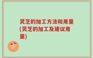 灵芝的加工方法和用量(灵芝的加工及建议用量)