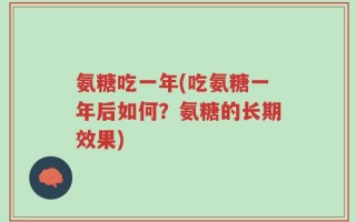 氨糖吃一年(吃氨糖一年后如何？氨糖的长期效果)