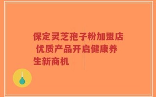 保定灵芝孢子粉加盟店 优质产品开启健康养生新商机