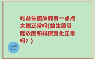 吃益生菌放屁有一点点大便正常吗(益生菌引起放屁和排便变化正常吗？)