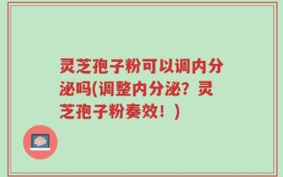 灵芝孢子粉可以调内分泌吗(调整内分泌？灵芝孢子粉奏效！)