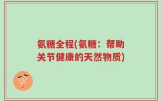 氨糖全程(氨糖：帮助关节健康的天然物质)