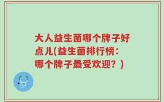 大人益生菌哪个牌子好点儿(益生菌排行榜：哪个牌子最受欢迎？)