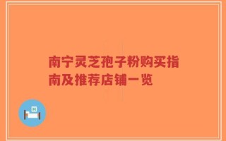 南宁灵芝孢子粉购买指南及推荐店铺一览