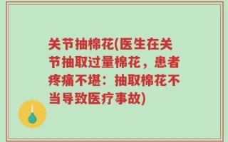 关节抽棉花(医生在关节抽取过量棉花，患者疼痛不堪：抽取棉花不当导致医疗事故)