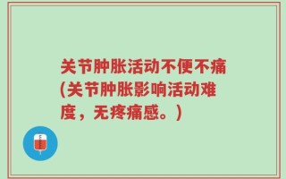 关节肿胀活动不便不痛(关节肿胀影响活动难度，无疼痛感。)