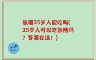 氨糖25岁人能吃吗(25岁人可以吃氨糖吗？答案在这！)