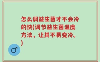 怎么调益生菌才不会冷的快(调节益生菌温度方法，让其不易变冷。)