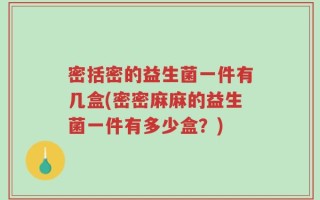 密括密的益生菌一件有几盒(密密麻麻的益生菌一件有多少盒？)