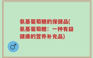 氨基葡萄糖的保健品(氨基葡萄糖：一种有益健康的营养补充品)