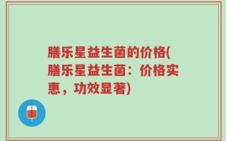 膳乐星益生菌的价格(膳乐星益生菌：价格实惠，功效显著)