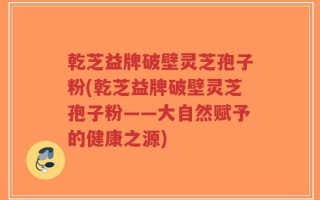 乾芝益牌破壁灵芝孢子粉(乾芝益牌破壁灵芝孢子粉——大自然赋予的健康之源)