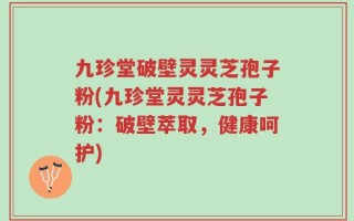 九珍堂破壁灵灵芝孢子粉(九珍堂灵灵芝孢子粉：破壁萃取，健康呵护)
