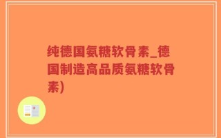 纯德国氨糖软骨素_德国制造高品质氨糖软骨素)
