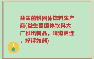 益生菌粉固体饮料生产商(益生菌固体饮料大厂推出新品，味道更佳，好评如潮)