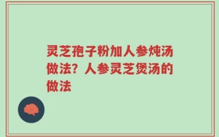 灵芝孢子粉加人参炖汤做法？人参灵芝煲汤的做法