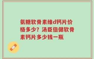 氨糖软骨素维d钙片价格多少？汤臣倍健软骨素钙片多少钱一瓶
