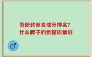 氨糖软骨素成分排名？什么牌子的氨糖质量好