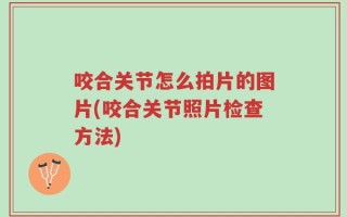 咬合关节怎么拍片的图片(咬合关节照片检查方法)