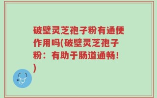破壁灵芝孢子粉有通便作用吗(破壁灵芝孢子粉：有助于肠道通畅！)