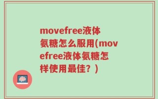 movefree液体氨糖怎么服用(movefree液体氨糖怎样使用最佳？)