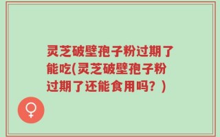 灵芝破壁孢子粉过期了能吃(灵芝破壁孢子粉过期了还能食用吗？)