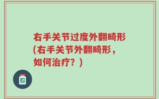 右手关节过度外翻畸形(右手关节外翻畸形，如何治疗？)