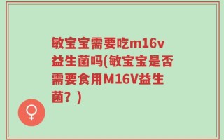 敏宝宝需要吃m16v益生菌吗(敏宝宝是否需要食用M16V益生菌？)