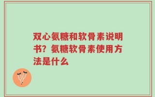 双心氨糖和软骨素说明书？氨糖软骨素使用方法是什么