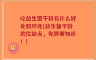 吃益生菌干粉有什么好处和坏处(益生菌干粉的优缺点，你需要知道！)